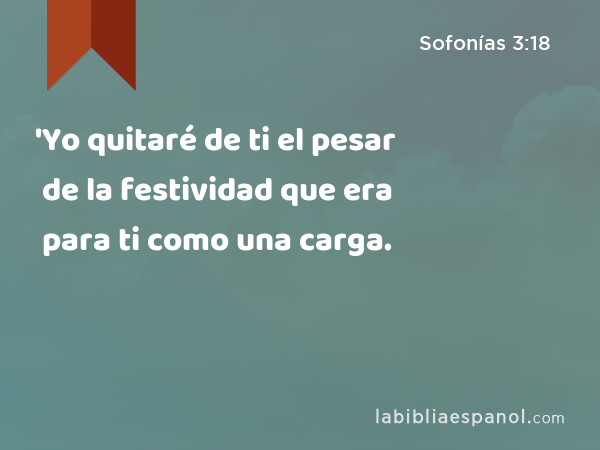 'Yo quitaré de ti el pesar de la festividad que era para ti como una carga. - Sofonías 3:18