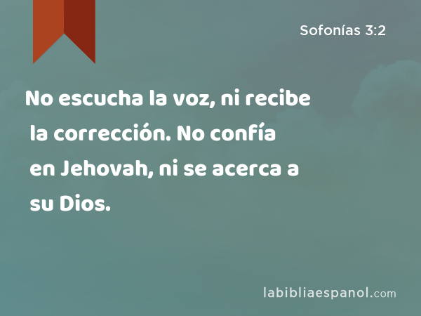 No escucha la voz, ni recibe la corrección. No confía en Jehovah, ni se acerca a su Dios. - Sofonías 3:2