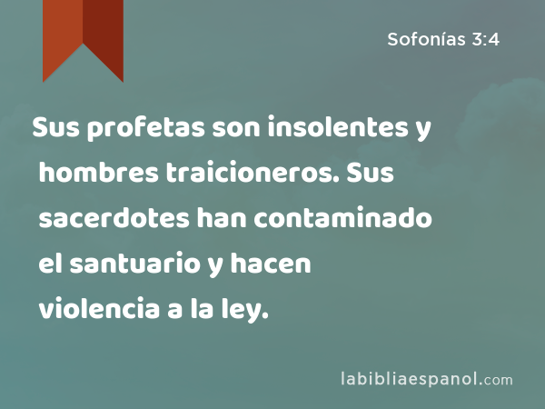 Sus profetas son insolentes y hombres traicioneros. Sus sacerdotes han contaminado el santuario y hacen violencia a la ley. - Sofonías 3:4