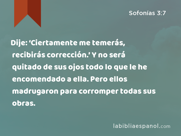 Dije: ‘Ciertamente me temerás, recibirás corrección.’ Y no será quitado de sus ojos todo lo que le he encomendado a ella. Pero ellos madrugaron para corromper todas sus obras. - Sofonías 3:7