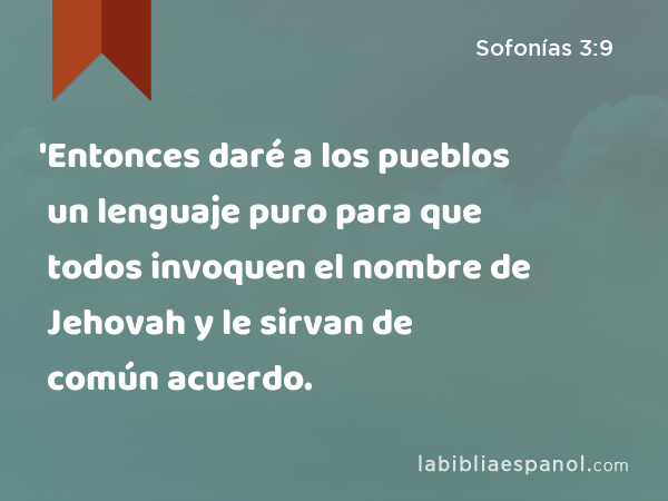 'Entonces daré a los pueblos un lenguaje puro para que todos invoquen el nombre de Jehovah y le sirvan de común acuerdo. - Sofonías 3:9