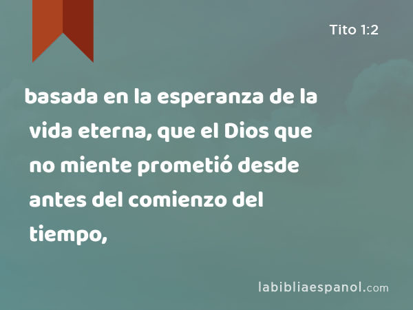 basada en la esperanza de la vida eterna, que el Dios que no miente prometió desde antes del comienzo del tiempo, - Tito 1:2