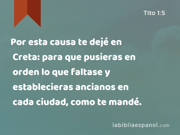 Por esta causa te dejé en Creta: para que pusieras en orden lo que faltase y establecieras ancianos en cada ciudad, como te mandé. - Tito 1:5