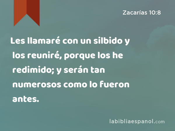 Les llamaré con un silbido y los reuniré, porque los he redimido; y serán tan numerosos como lo fueron antes. - Zacarías 10:8