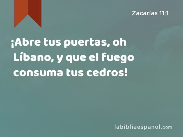 ¡Abre tus puertas, oh Líbano, y que el fuego consuma tus cedros! - Zacarías 11:1