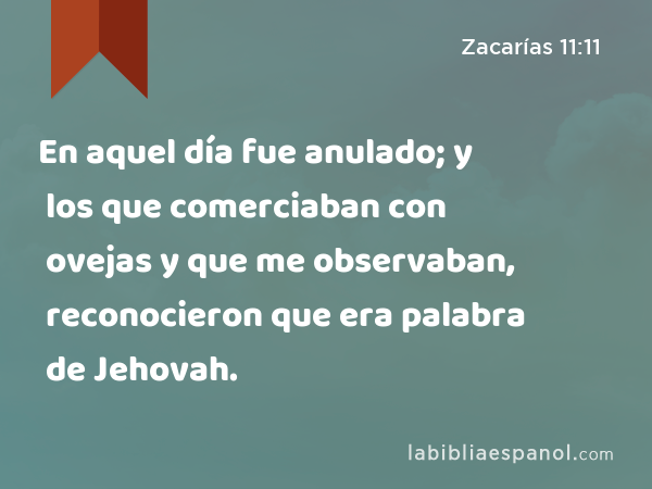 En aquel día fue anulado; y los que comerciaban con ovejas y que me observaban, reconocieron que era palabra de Jehovah. - Zacarías 11:11