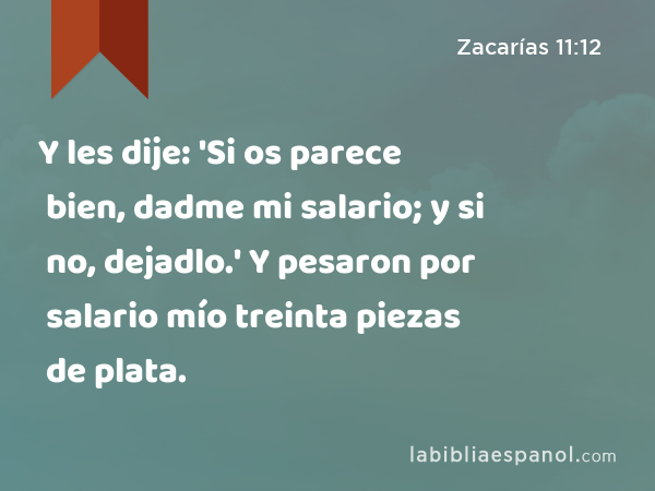 Y les dije: 'Si os parece bien, dadme mi salario; y si no, dejadlo.' Y pesaron por salario mío treinta piezas de plata. - Zacarías 11:12