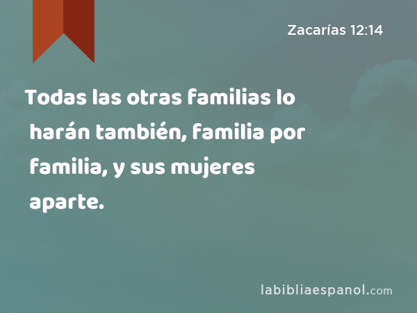 Todas las otras familias lo harán también, familia por familia, y sus mujeres aparte. - Zacarías 12:14