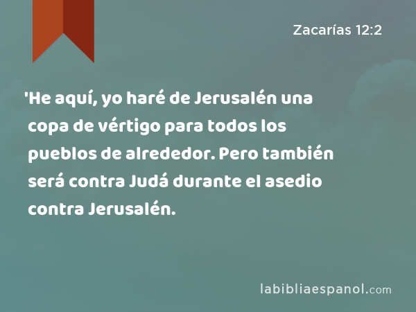 'He aquí, yo haré de Jerusalén una copa de vértigo para todos los pueblos de alrededor. Pero también será contra Judá durante el asedio contra Jerusalén. - Zacarías 12:2