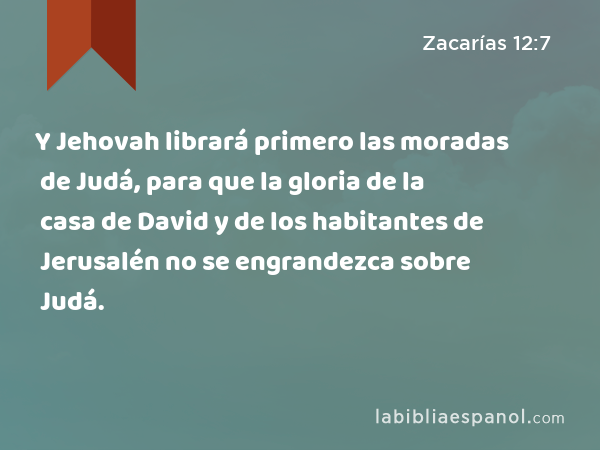 Y Jehovah librará primero las moradas de Judá, para que la gloria de la casa de David y de los habitantes de Jerusalén no se engrandezca sobre Judá. - Zacarías 12:7