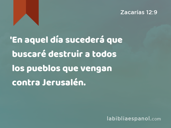 'En aquel día sucederá que buscaré destruir a todos los pueblos que vengan contra Jerusalén. - Zacarías 12:9