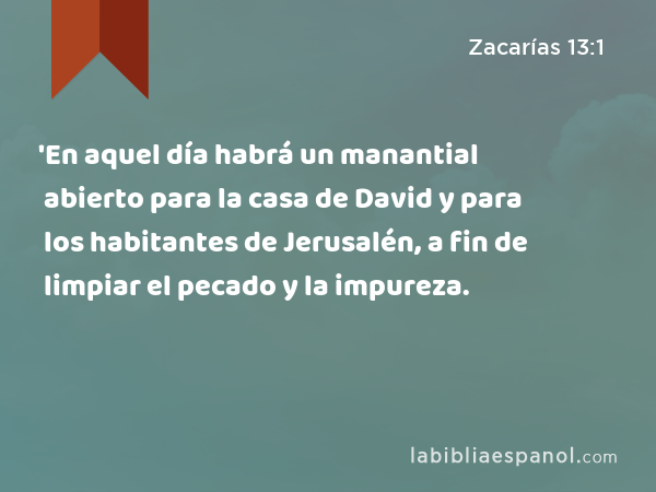 'En aquel día habrá un manantial abierto para la casa de David y para los habitantes de Jerusalén, a fin de limpiar el pecado y la impureza. - Zacarías 13:1