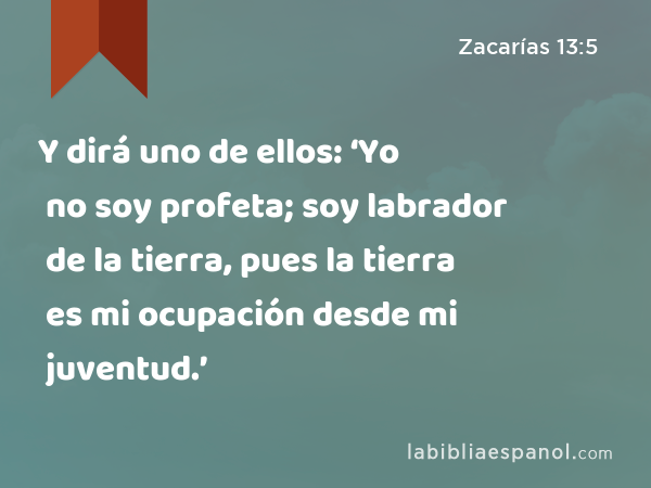 Y dirá uno de ellos: ‘Yo no soy profeta; soy labrador de la tierra, pues la tierra es mi ocupación desde mi juventud.’ - Zacarías 13:5