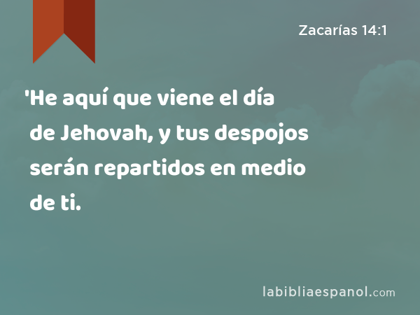 'He aquí que viene el día de Jehovah, y tus despojos serán repartidos en medio de ti. - Zacarías 14:1