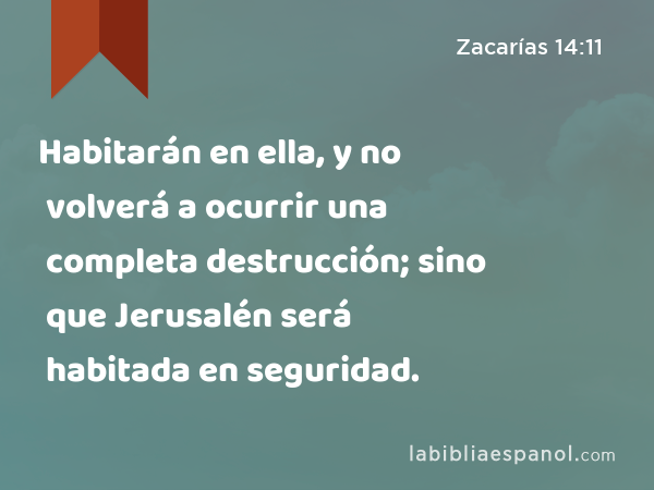 Habitarán en ella, y no volverá a ocurrir una completa destrucción; sino que Jerusalén será habitada en seguridad. - Zacarías 14:11