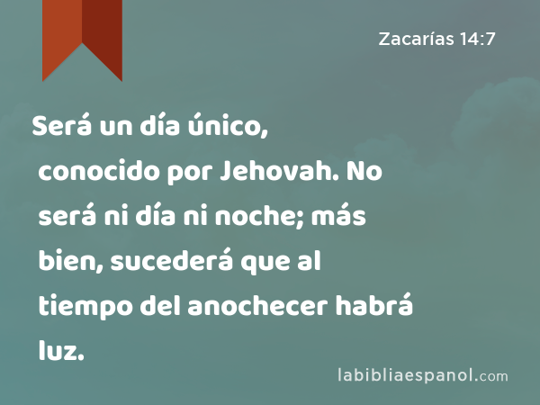 Será un día único, conocido por Jehovah. No será ni día ni noche; más bien, sucederá que al tiempo del anochecer habrá luz. - Zacarías 14:7