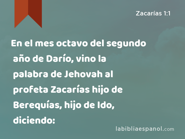En el mes octavo del segundo año de Darío, vino la palabra de Jehovah al profeta Zacarías hijo de Berequías, hijo de Ido, diciendo: - Zacarías 1:1
