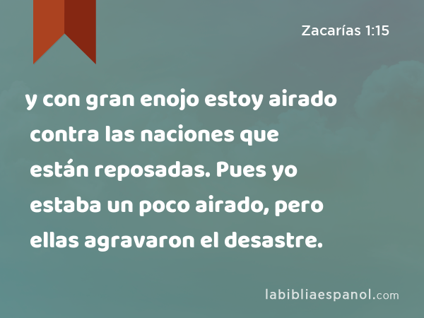 y con gran enojo estoy airado contra las naciones que están reposadas. Pues yo estaba un poco airado, pero ellas agravaron el desastre. - Zacarías 1:15