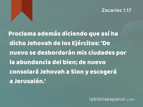 Proclama además diciendo que así ha dicho Jehovah de los Ejércitos: 'De nuevo se desbordarán mis ciudades por la abundancia del bien; de nuevo consolará Jehovah a Sion y escogerá a Jerusalén.' - Zacarías 1:17