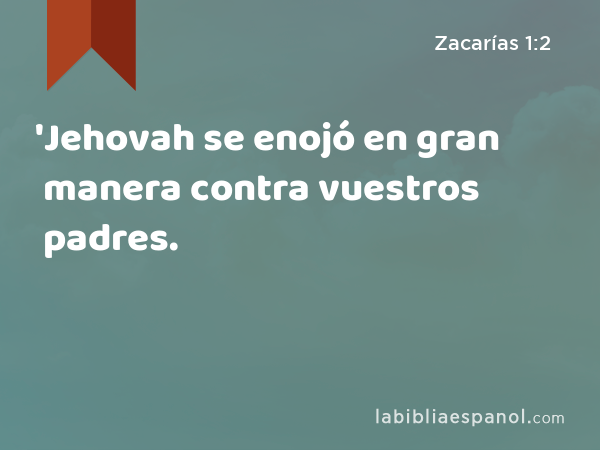 'Jehovah se enojó en gran manera contra vuestros padres. - Zacarías 1:2