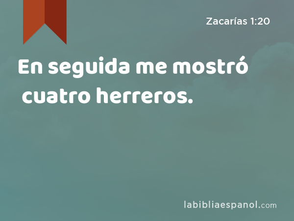 En seguida me mostró cuatro herreros. - Zacarías 1:20