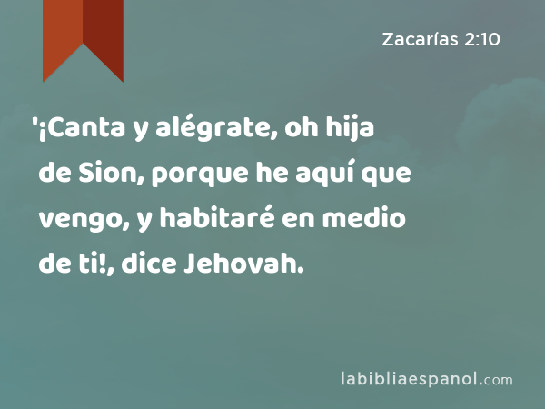 '¡Canta y alégrate, oh hija de Sion, porque he aquí que vengo, y habitaré en medio de ti!, dice Jehovah. - Zacarías 2:10