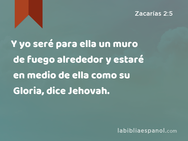 Y yo seré para ella un muro de fuego alrededor y estaré en medio de ella como su Gloria, dice Jehovah. - Zacarías 2:5