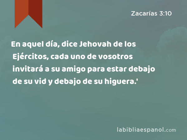 En aquel día, dice Jehovah de los Ejércitos, cada uno de vosotros invitará a su amigo para estar debajo de su vid y debajo de su higuera.' - Zacarías 3:10