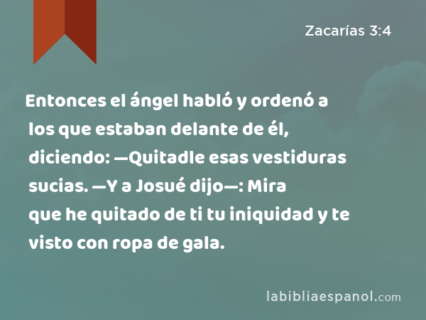 Entonces el ángel habló y ordenó a los que estaban delante de él, diciendo: —Quitadle esas vestiduras sucias. —Y a Josué dijo—: Mira que he quitado de ti tu iniquidad y te visto con ropa de gala. - Zacarías 3:4