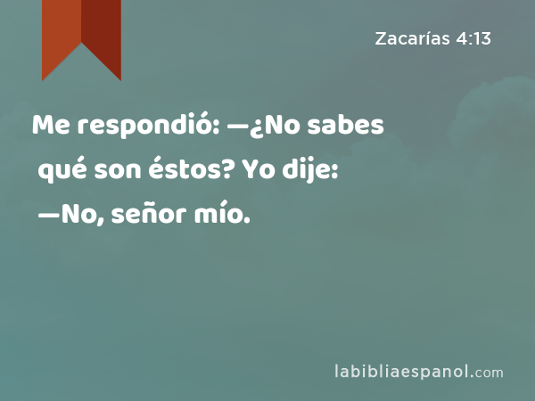 Me respondió: —¿No sabes qué son éstos? Yo dije: —No, señor mío. - Zacarías 4:13