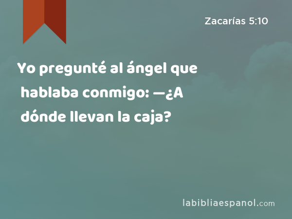 Yo pregunté al ángel que hablaba conmigo: —¿A dónde llevan la caja? - Zacarías 5:10