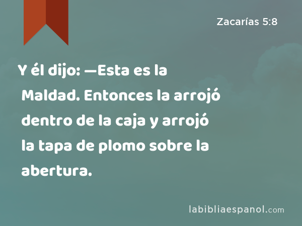 Y él dijo: —Esta es la Maldad. Entonces la arrojó dentro de la caja y arrojó la tapa de plomo sobre la abertura. - Zacarías 5:8