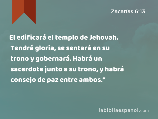 El edificará el templo de Jehovah. Tendrá gloria, se sentará en su trono y gobernará. Habrá un sacerdote junto a su trono, y habrá consejo de paz entre ambos.’' - Zacarías 6:13