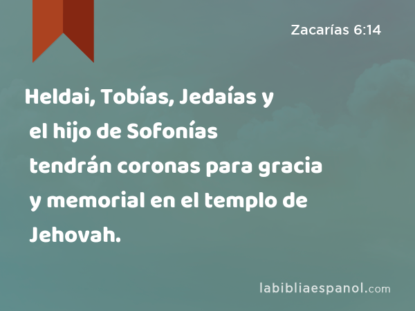 Heldai, Tobías, Jedaías y el hijo de Sofonías tendrán coronas para gracia y memorial en el templo de Jehovah. - Zacarías 6:14