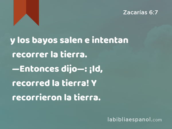 y los bayos salen e intentan recorrer la tierra. —Entonces dijo—: ¡Id, recorred la tierra! Y recorrieron la tierra. - Zacarías 6:7