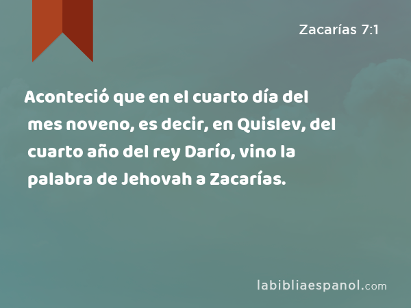 Aconteció que en el cuarto día del mes noveno, es decir, en Quislev, del cuarto año del rey Darío, vino la palabra de Jehovah a Zacarías. - Zacarías 7:1