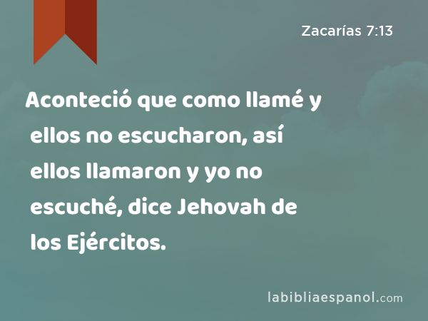 Aconteció que como llamé y ellos no escucharon, así ellos llamaron y yo no escuché, dice Jehovah de los Ejércitos. - Zacarías 7:13