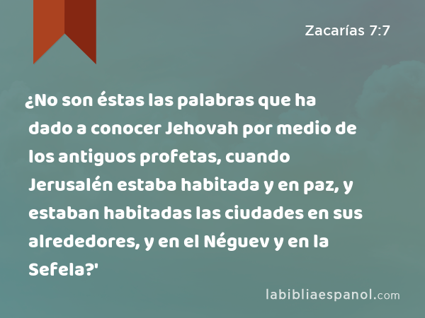 ¿No son éstas las palabras que ha dado a conocer Jehovah por medio de los antiguos profetas, cuando Jerusalén estaba habitada y en paz, y estaban habitadas las ciudades en sus alrededores, y en el Néguev y en la Sefela?' - Zacarías 7:7