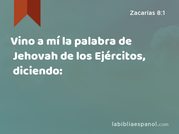 Vino a mí la palabra de Jehovah de los Ejércitos, diciendo: - Zacarías 8:1