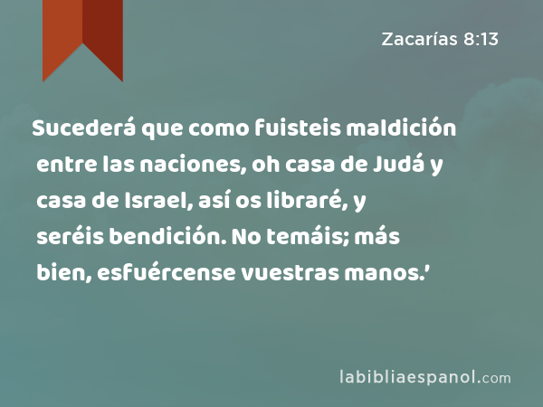 Sucederá que como fuisteis maldición entre las naciones, oh casa de Judá y casa de Israel, así os libraré, y seréis bendición. No temáis; más bien, esfuércense vuestras manos.’ - Zacarías 8:13