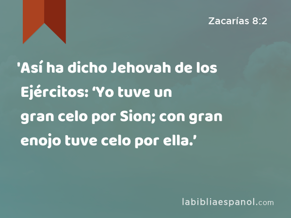 'Así ha dicho Jehovah de los Ejércitos: ‘Yo tuve un gran celo por Sion; con gran enojo tuve celo por ella.’ - Zacarías 8:2