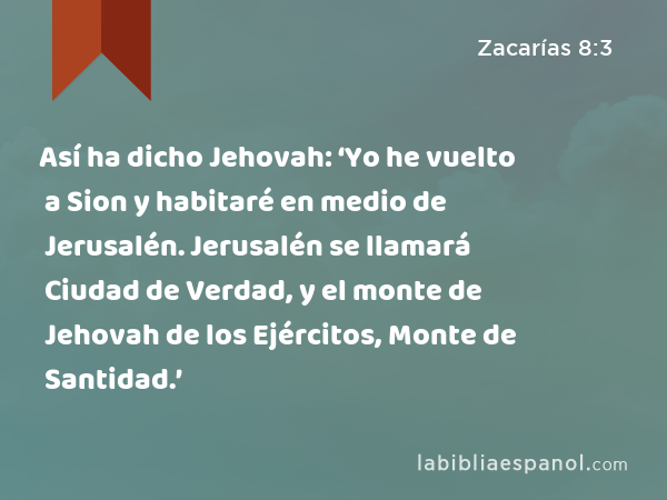 Así ha dicho Jehovah: ‘Yo he vuelto a Sion y habitaré en medio de Jerusalén. Jerusalén se llamará Ciudad de Verdad, y el monte de Jehovah de los Ejércitos, Monte de Santidad.’ - Zacarías 8:3