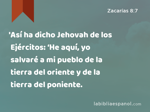 'Así ha dicho Jehovah de los Ejércitos: ‘He aquí, yo salvaré a mi pueblo de la tierra del oriente y de la tierra del poniente. - Zacarías 8:7