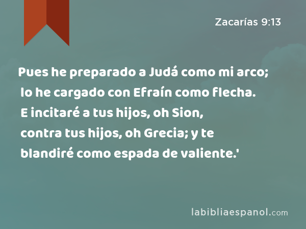 Pues he preparado a Judá como mi arco; lo he cargado con Efraín como flecha. E incitaré a tus hijos, oh Sion, contra tus hijos, oh Grecia; y te blandiré como espada de valiente.' - Zacarías 9:13