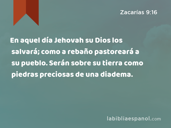 En aquel día Jehovah su Dios los salvará; como a rebaño pastoreará a su pueblo. Serán sobre su tierra como piedras preciosas de una diadema. - Zacarías 9:16