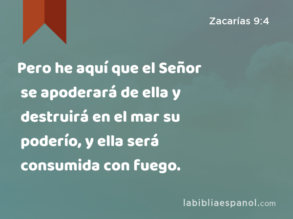 Pero he aquí que el Señor se apoderará de ella y destruirá en el mar su poderío, y ella será consumida con fuego. - Zacarías 9:4